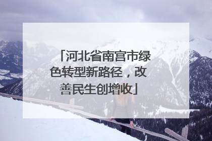 河北省南宫市绿色转型新路径，改善民生创增收