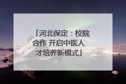 河北保定：校院合作 开启中医人才培养新模式