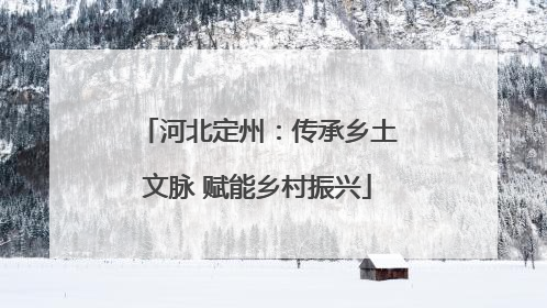 河北定州：传承乡土文脉 赋能乡村振兴