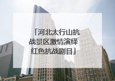河北太行山抗战景区激情演绎红色抗战剧目