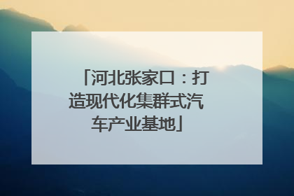 河北张家口：打造现代化集群式汽车产业基地