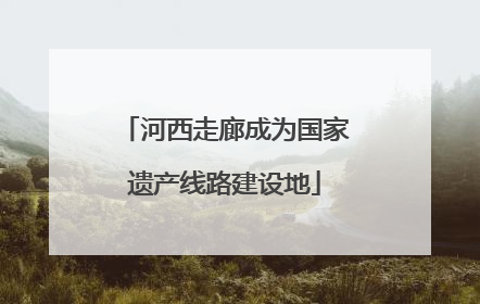 河西走廊成为国家遗产线路建设地