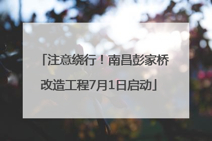 注意绕行！南昌彭家桥改造工程7月1日启动