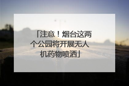 注意！烟台这两个公园将开展无人机药物喷洒