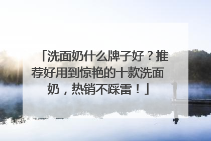 洗面奶什么牌子好？推荐好用到惊艳的十款洗面奶，热销不踩雷！