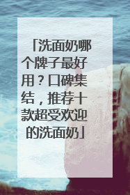 洗面奶哪个牌子最好用？口碑集结，推荐十款超受欢迎的洗面奶