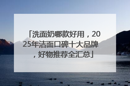 洗面奶哪款好用，2025年洁面口碑十大品牌，好物推荐全汇总