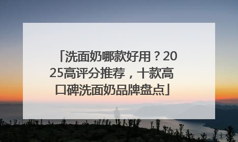 洗面奶哪款好用？2025高评分推荐，十款高口碑洗面奶品牌盘点