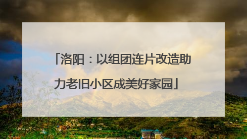 洛阳：以组团连片改造助力老旧小区成美好家园