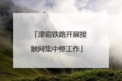 津霸铁路开展接触网集中修工作