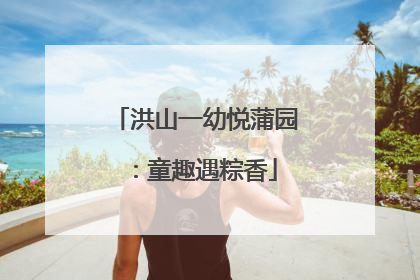洪山一幼悦蒲园：童趣遇粽香
