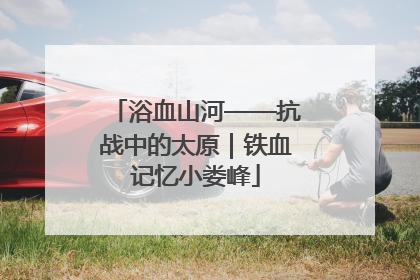 浴血山河——抗战中的太原｜铁血记忆小娄峰