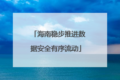 海南稳步推进数据安全有序流动