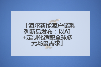 海尔新能源户储系列新品发布：以AI+定制化适配全球多元场景需求
