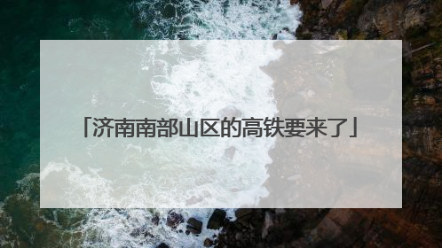 济南南部山区的高铁要来了