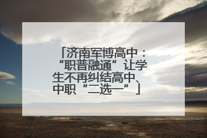 济南军博高中：“职普融通”让学生不再纠结高中、中职“二选一”