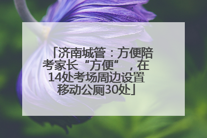 济南城管：方便陪考家长“方便”，在14处考场周边设置移动公厕30处
