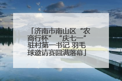 济南市南山区“农商行杯”“庆七一”驻村第一书记 羽毛球邀请赛圆满落幕