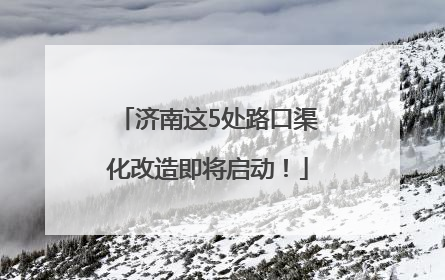 济南这5处路口渠化改造即将启动！