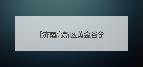 济南高新区黄金谷学校：亲子“童”乐会，解锁六一缤纷玩法