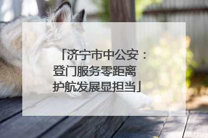 济宁市中公安：登门服务零距离 护航发展显担当