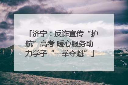 济宁：反诈宣传“护航”高考 暖心服务助力学子“一举夺魁”