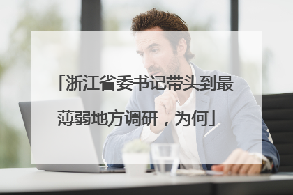 浙江省委书记带头到最薄弱地方调研，为何