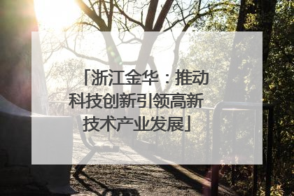 浙江金华：推动科技创新引领高新技术产业发展