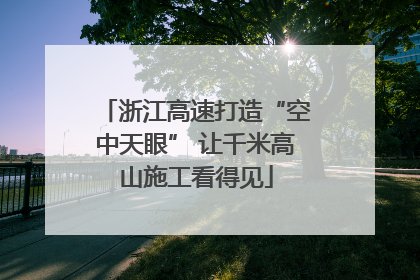 浙江高速打造“空中天眼” 让千米高山施工看得见