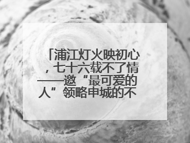 浦江灯火映初心，七十六载不了情——邀“最可爱的人”领略申城的不夜繁华