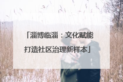 淄博临淄：文化赋能 打造社区治理新样本