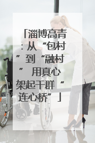 淄博高青：从“包村”到“融村” 用真心架起干群“连心桥”