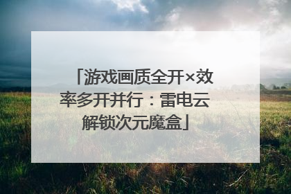 游戏画质全开×效率多开并行：雷电云解锁次元魔盒