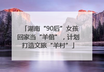 湖南“90后”女孩回家当“羊倌”，计划打造文旅“羊村”