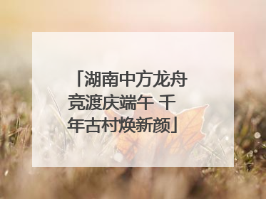 湖南中方龙舟竞渡庆端午 千年古村焕新颜