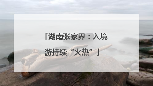 湖南张家界：入境游持续“火热”