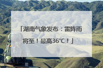湖南气象发布：雷阵雨将至！最高36℃！