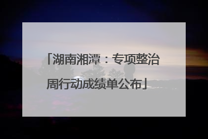 湖南湘潭：专项整治周行动成绩单公布