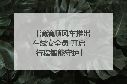 滴滴顺风车推出在线安全员 开启行程智能守护