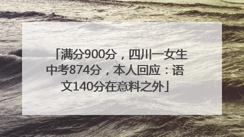 满分900分，四川一女生中考874分，本人回应：语文140分在意料之外