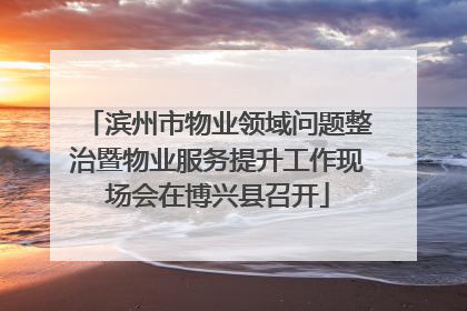 滨州市物业领域问题整治暨物业服务提升工作现场会在博兴县召开