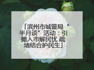 滨州市城管局“半月谈”活动：引摊入市解民忧 疏堵结合护民生