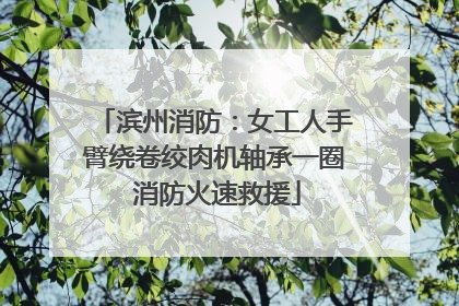 滨州消防：女工人手臂绕卷绞肉机轴承一圈 消防火速救援