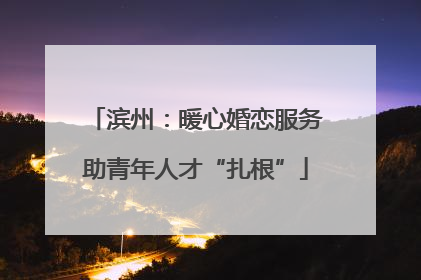 滨州：暖心婚恋服务助青年人才“扎根”