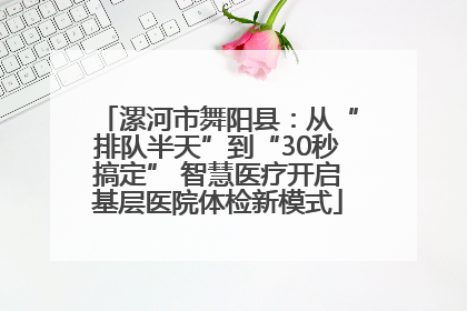 漯河市舞阳县：从“排队半天”到“30秒搞定” 智慧医疗开启基层医院体检新模式