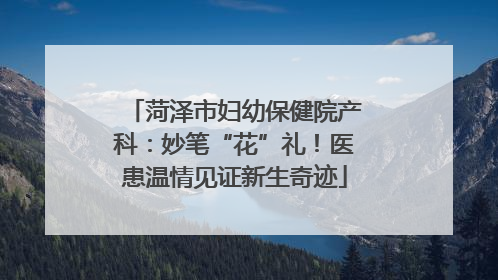 菏泽市妇幼保健院产科：妙笔“花”礼！医患温情见证新生奇迹
