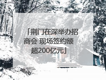 荆门在深举办招商会 现场签约额超200亿元