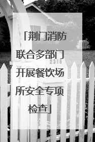 荆门消防联合多部门开展餐饮场所安全专项检查
