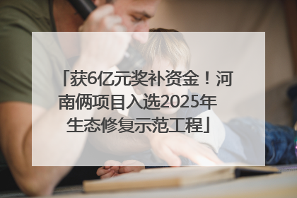 获6亿元奖补资金！河南俩项目入选2025年生态修复示范工程