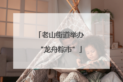 老山街道举办“龙舟粽市”